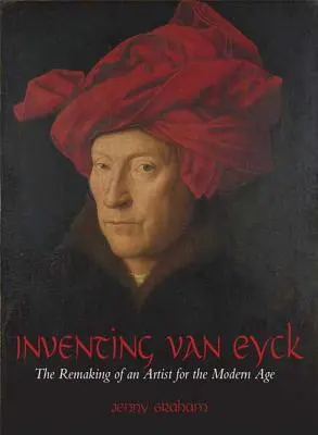 Inventer Van Eyck : La refonte d'un artiste pour l'ère moderne - Inventing Van Eyck: The Remaking of an Artist for the Modern Age