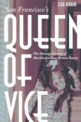 La reine du vice de San Francisco : L'étrange carrière de l'avorteuse Inez Brown Burns - San Francisco's Queen of Vice: The Strange Career of Abortionist Inez Brown Burns