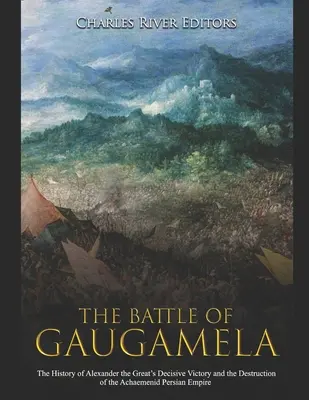 La bataille de Gaugamela : l'histoire de la victoire décisive d'Alexandre le Grand et de la destruction de l'empire perse achéménide - The Battle of Gaugamela: The History of Alexander the Great's Decisive Victory and the Destruction of the Achaemenid Persian Empire