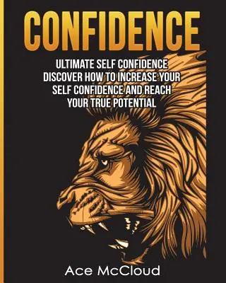 Confiance en soi : L'ultime confiance en soi : Découvrez comment augmenter votre confiance en vous et atteindre votre véritable potentiel. - Confidence: Ultimate Self Confidence: Discover How To Increase Your Self Confidence And Reach Your True Potential