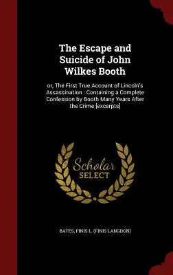 L'évasion et le suicide de John Wilkes Booth : Ou, le premier récit véridique de l'assassinat de Lincoln : Contenant une confession complète de Booth Many Yea - The Escape and Suicide of John Wilkes Booth: Or, the First True Account of Lincoln's Assassination: Containing a Complete Confession by Booth Many Yea