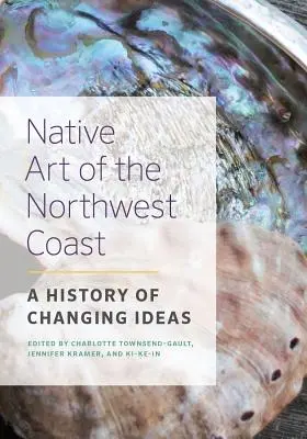 L'art indigène de la côte nord-ouest : Une histoire d'idées changeantes - Native Art of the Northwest Coast: A History of Changing Ideas