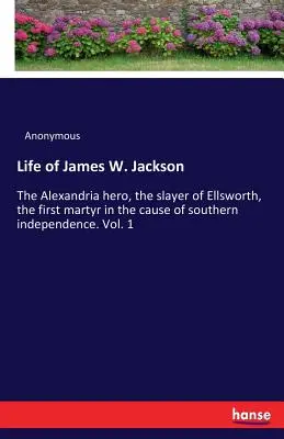 Vie de James W. Jackson : Le héros d'Alexandrie, le tueur d'Ellsworth, le premier martyr de la cause de l'indépendance du Sud. Vol. 1 - Life of James W. Jackson: The Alexandria hero, the slayer of Ellsworth, the first martyr in the cause of southern independence. Vol. 1