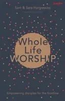 Whole Life Worship : Donner aux disciples les moyens d'agir en première ligne - Whole Life Worship: Empowering Disciples For The Frontline