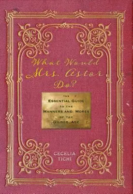 Que ferait Mme Astor ? Le guide essentiel des manières et des mœurs de l'âge d'or - What Would Mrs. Astor Do?: The Essential Guide to the Manners and Mores of the Gilded Age