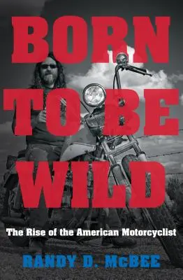 Born to Be Wild : The Rise of the American Motorcyclist (Né pour être sauvage : l'ascension du motocycliste américain) - Born to Be Wild: The Rise of the American Motorcyclist