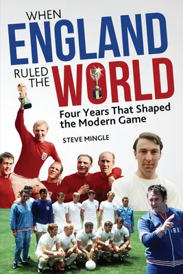 Quand l'Angleterre régnait sur le monde : 1966-1970 : Quatre années qui ont façonné le football moderne - When England Ruled the World: 1966-1970: Four Years Which Shaped Modern Football