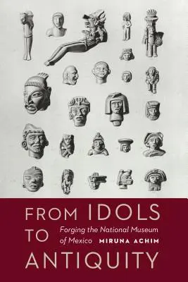 Des idoles à l'Antiquité : Forger le musée national du Mexique - From Idols to Antiquity: Forging the National Museum of Mexico