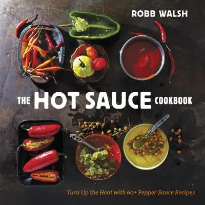 Le livre de cuisine des sauces piquantes : Plus de 60 recettes de sauces au piment pour faire monter la température - The Hot Sauce Cookbook: Turn Up the Heat with 60+ Pepper Sauce Recipes