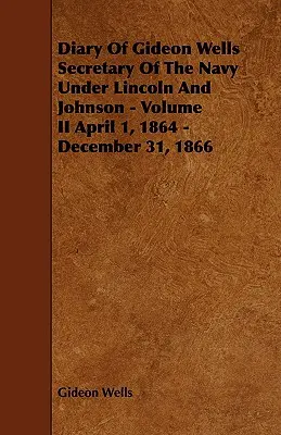 Journal de Gideon Wells Secrétaire de la Marine sous Lincoln et Johnson - Volume II 1er avril 1864 - 31 décembre 1866 - Diary of Gideon Wells Secretary of the Navy Under Lincoln and Johnson - Volume II April 1, 1864 - December 31, 1866