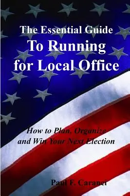 The Essential Guide to Running for Local Office : Comment planifier, organiser et gagner votre prochaine élection - The Essential Guide to Running for Local Office: How to Plan, Organize and Win Your Next Election