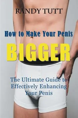Comment augmenter la taille de votre pénis : Le guide ultime pour améliorer efficacement votre pénis - How to Make Your Penis BIGGER: The Ultimate Guide to Effectively Enhancing Your Penis