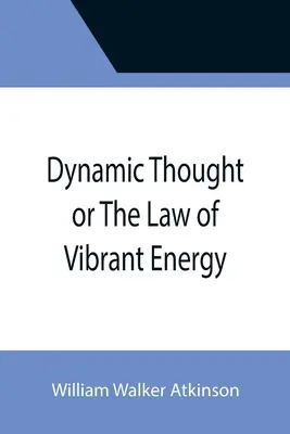 La pensée dynamique ou la loi de l'énergie vibrante - Dynamic Thought or The Law of Vibrant Energy