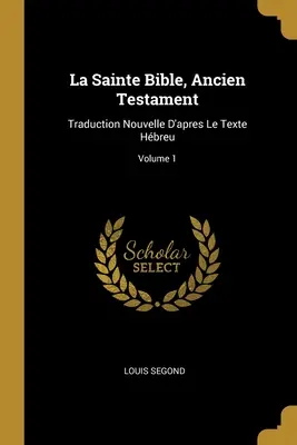 La Sainte Bible, Ancien Testament : Traduction Nouvelle D'apres Le Texte Hbreu ; Volume 1 - La Sainte Bible, Ancien Testament: Traduction Nouvelle D'apres Le Texte Hbreu; Volume 1