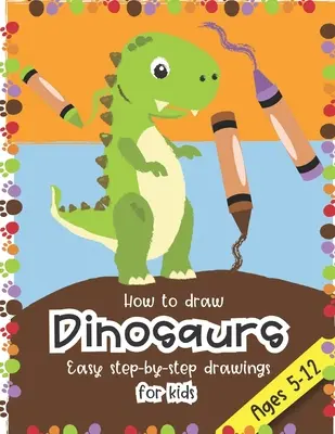 Comment dessiner des dinosaures Des dessins faciles, étape par étape, pour les enfants âgés de 5 à 12 ans : amusant pour les garçons et les filles, la maternelle, le jardin d'enfants, la première et la deuxième année. - How to Draw Dinosaurs Easy step-by-step drawings for kids Ages 5-12: Fun for boys and girls, PreK, Kindergarten, First and Second grade