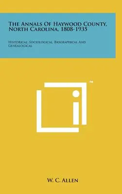 Les annales du comté de Haywood, Caroline du Nord, 1808-1935 : Historique, sociologique, biographique et généalogique - The Annals Of Haywood County, North Carolina, 1808-1935: Historical, Sociological, Biographical And Genealogical