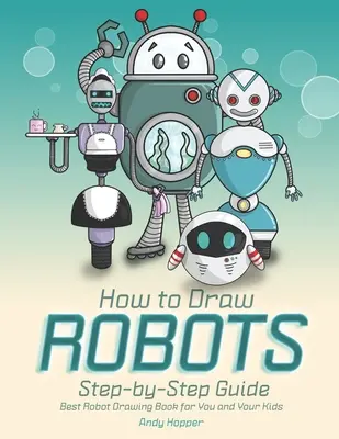 Comment dessiner les robots étape par étape : Le meilleur livre de dessin de robots pour vous et vos enfants - How to Draw Robots Step-by-Step Guide: Best Robot Drawing Book for You and Your Kids