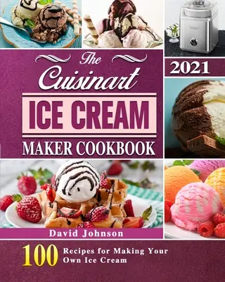 The Cuisinart Ice Cream Maker Cookbook 2021 : 100 Recipes for Making Your Own Ice Cream (Le livre de recettes de la sorbetière Cuisinart 2021 : 100 recettes pour faire votre propre crème glacée) - The Cuisinart Ice Cream Maker Cookbook 2021: 100 Recipes for Making Your Own Ice Cream