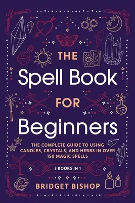 Le livre des sorts pour les débutants : Le guide complet de l'utilisation des bougies, des cristaux et des herbes dans plus de 150 sorts magiques. - The Spell Book For Beginners: The Complete Guide to Using Candles, Crystals, and Herbs in Over 150 Magic Spells