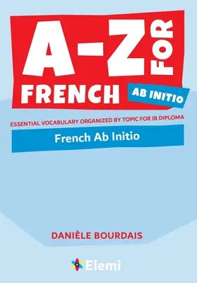 A-Z pour le français Ab Initio : Vocabulaire essentiel organisé par thème pour le diplôme de l'IB - A-Z for French Ab Initio: Essential vocabulary organized by topic for IB Diploma