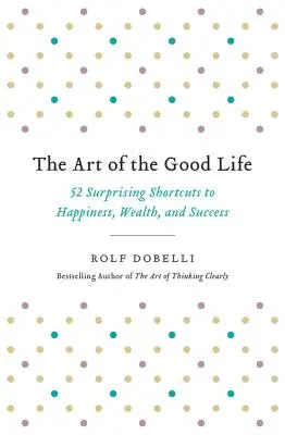 L'art de bien vivre : 52 raccourcis surprenants pour le bonheur, la richesse et la réussite - The Art of the Good Life: 52 Surprising Shortcuts to Happiness, Wealth, and Success