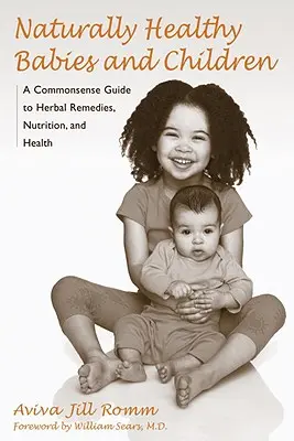 Des bébés et des enfants naturellement sains : Un guide de bon sens sur les remèdes à base de plantes, la nutrition et la santé - Naturally Healthy Babies and Children: A Commonsense Guide to Herbal Remedies, Nutrition, and Health