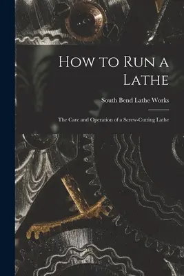 How to Run a Lathe ; the Care and Operation of a Screw-cutting Lathe (Comment faire fonctionner un tour ; l'entretien et le fonctionnement d'un tour à découper les vis) - How to Run a Lathe; the Care and Operation of a Screw-cutting Lathe
