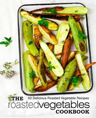 Le livre de cuisine des légumes rôtis : 50 délicieuses recettes de légumes grillés (2e édition) - The Roasted Vegetables Cookbook: 50 Delicious Roasted Vegetables Recipes (2nd Edition)