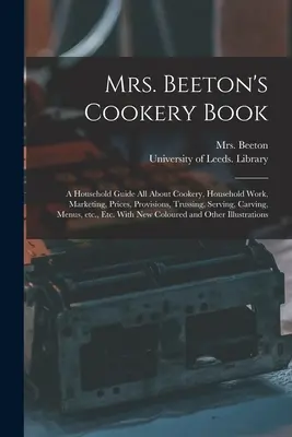 Mrs. Beeton's Cookery Book : a Household Guide All About Cookery, Household Work, Marketing, Prices, Provisions, Trussing, Serving, Carving, Menus, - Mrs. Beeton's Cookery Book: a Household Guide All About Cookery, Household Work, Marketing, Prices, Provisions, Trussing, Serving, Carving, Menus,