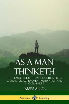 La pensée de l'homme : Le guide classique - Comment la pensée affecte le caractère, l'accomplissement, la motivation et le succès dans la vie - As a Man Thinketh: The Classic Guide - How Thought Affects Character, Achievement, Motivation and Success in Life