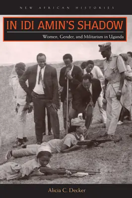 Dans l'ombre d'Idi Amin : femmes, genre et militarisme en Ouganda - In Idi Amin's Shadow: Women, Gender, and Militarism in Uganda