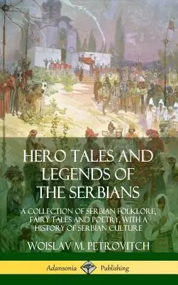 Contes et légendes des Serbes : Un recueil de folklore, de contes de fées et de poésie serbes, avec une histoire de la culture serbe - Hero Tales and Legends of the Serbians: A Collection of Serbian Folklore, Fairy Tales and Poetry, with a History of Serbian Culture