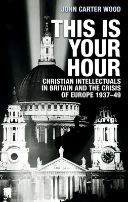 This Is Your Hour : Les intellectuels chrétiens en Grande-Bretagne et la crise de l'Europe, 1937-49 - This Is Your Hour: Christian Intellectuals in Britain and the Crisis of Europe, 1937-49