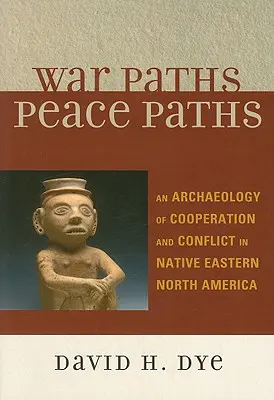 Chemins de guerre, chemins de paix : Une archéologie de la coopération et du conflit dans l'est de l'Amérique du Nord autochtone - War Paths, Peace Paths: An Archaeology of Cooperation and Conflict in Native Eastern North America