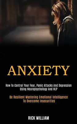 Anxiété : Comment contrôler votre peur, vos attaques de panique et votre dépression à l'aide de la neuropsychologie et de la PNL (Soyez résilient, maîtrisez vos émotions) - Anxiety: How to Control Your Fear, Panic Attacks and Depression Using Neuropsychology and Nlp (Be Resilient Mastering Emotional