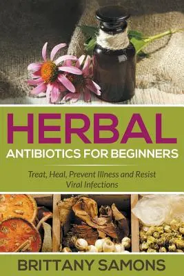 Antibiotiques à base de plantes pour les débutants : Traiter, guérir, prévenir les maladies et résister aux infections virales - Herbal Antibiotics For Beginners: Treat, Heal, Prevent Illness and Resist Viral Infections