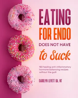 Eating for Endo does not have to Suck : 150 recettes anti-inflammatoires et équilibrantes pour les hormones, sans culpabilité. - Eating for Endo does not have to Suck: 150 healing anti-inflammatory hormone balancing recipes without the guilt