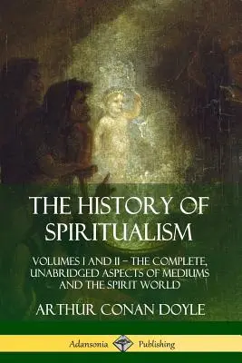 L'histoire du spiritisme : Volumes I et II&nbsp;? Les aspects complets et non abrégés des médiums et du monde des esprits - The History of Spiritualism: Volumes I and II&nbsp;? The Complete, Unabridged Aspects of Mediums and the Spirit World