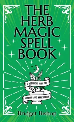 Le livre des sortilèges de la magie des herbes : Un guide pour débutants pour les sorts d'amour, de santé, de richesse et plus encore. - The Herb Magic Spell Book: A Beginner's Guide For Spells for Love, Health, Wealth, and More