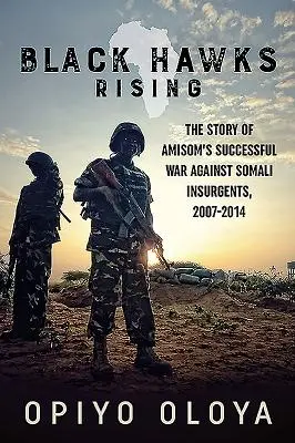 L'essor des faucons noirs : L'histoire de la guerre réussie de l'Amisom contre les insurgés somaliens, 2007-2014 - Black Hawks Rising: The Story of Amisom's Successful War Against Somali Insurgents, 2007-2014