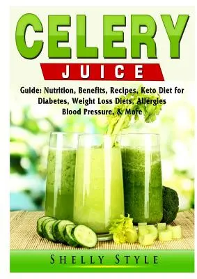 Guide du jus de céleri : La nutrition, les bienfaits, les recettes, le régime Keto pour le diabète, les régimes de perte de poids, les allergies, la tension artérielle, et plus encore. - Celery Juice Guide: Nutrition, Benefits, Recipes, Keto Diet for Diabetes, Weight Loss Diets, Allergies, Blood Pressure, & More