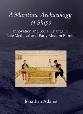 Une archéologie maritime des navires : Innovation et changement social dans l'Europe de la fin du Moyen Âge et du début de l'époque moderne - A Maritime Archaeology of Ships: Innovation and Social Change in Late Medieval and Early Modern Europe