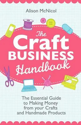 The Craft Business Handbook : Le guide essentiel pour gagner de l'argent avec votre artisanat et vos produits faits à la main - The Craft Business Handbook: The Essential Guide to Making Money from Your Crafts and Handmade Products