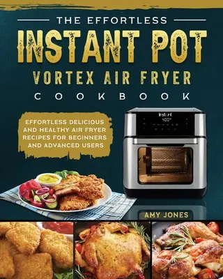 The Effortless Instant Pot Vortex Air Fryer Cookbook : Recettes de friture à l'air sans effort, délicieuses et saines pour les débutants et les utilisateurs avancés - The Effortless Instant Pot Vortex Air Fryer Cookbook: Effortless Delicious and Healthy Air Fryer Recipes for Beginners and Advanced Users