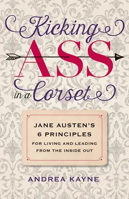 Se casser la figure en corset : Les 6 principes de Jane Austen pour vivre et diriger de l'intérieur - Kicking Ass in a Corset: Jane Austen's 6 Principles for Living and Leading from the Inside Out