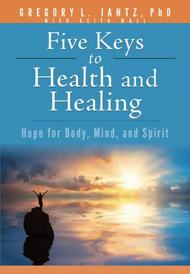 Cinq clés pour la santé et la guérison : L'espoir pour le corps, l'âme et l'esprit - Five Keys to Health and Healing: Hope for Body, Mind, and Spirit