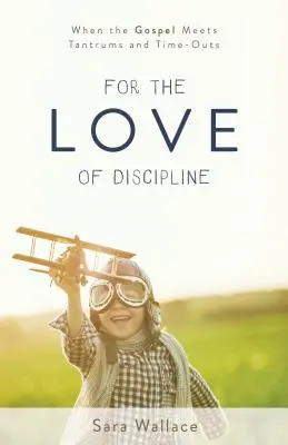 Pour l'amour de la discipline : Quand l'Évangile rencontre les crises de colère et les temps morts - For the Love of Discipline: When the Gospel Meets Tantrums and Time-Outs