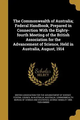 Le Commonwealth d'Australie ; Manuel fédéral, préparé dans le cadre de la quatre-vingt-quatrième réunion de l'Association britannique pour l'avancement de la science. - The Commonwealth of Australia; Federal Handbook, Prepared in Connection with the Eighty-Fourth Meeting of the British Association for the Advancement