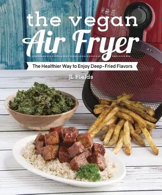 La friteuse végétalienne : La façon la plus saine de savourer les saveurs de la friture - The Vegan Air Fryer: The Healthier Way to Enjoy Deep-Fried Flavors