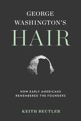 La chevelure de George Washington : comment les premiers Américains se sont souvenus des fondateurs - George Washington's Hair: How Early Americans Remembered the Founders
